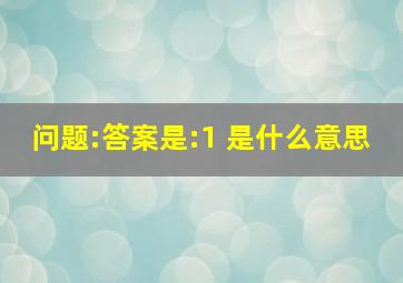 问题:答案是:1 是什么意思